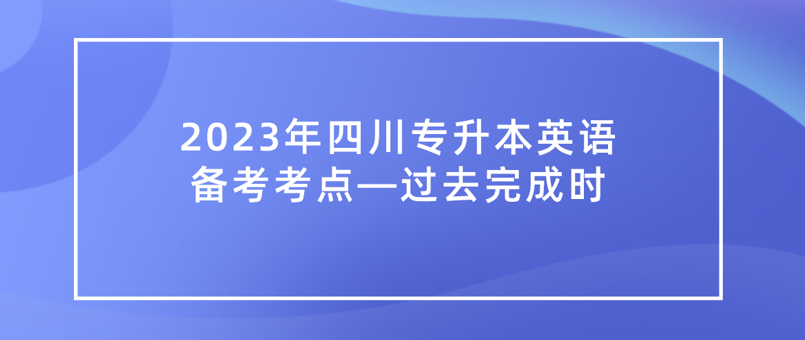 2023年四川統(tǒng)招專(zhuān)升本英語(yǔ)備考考點(diǎn)—過(guò)去完成時(shí)