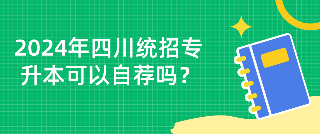 2024年四川統(tǒng)招專升本可以自薦嗎？(圖1)