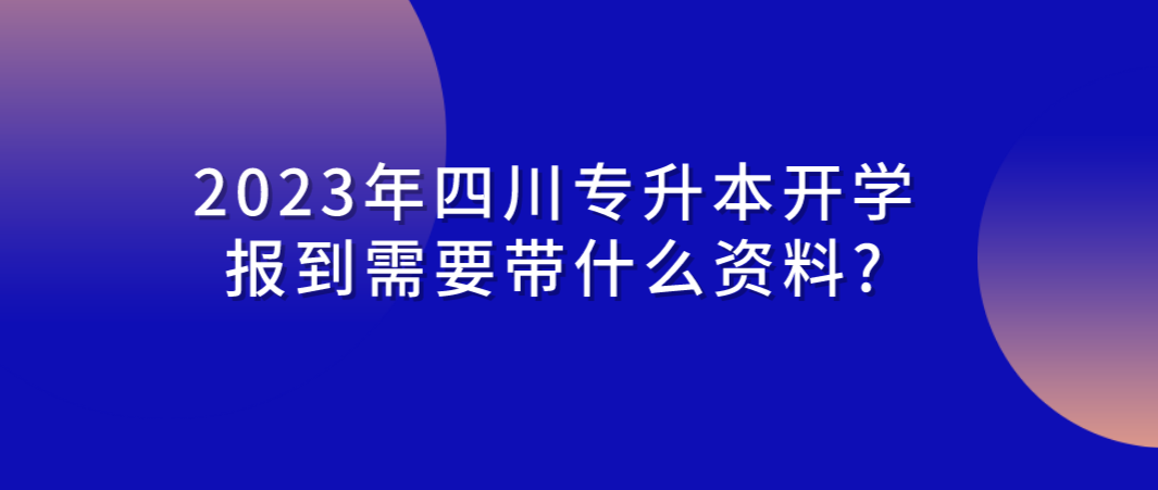 2023年四川專升本開學報到需要帶什么資料?(圖1)