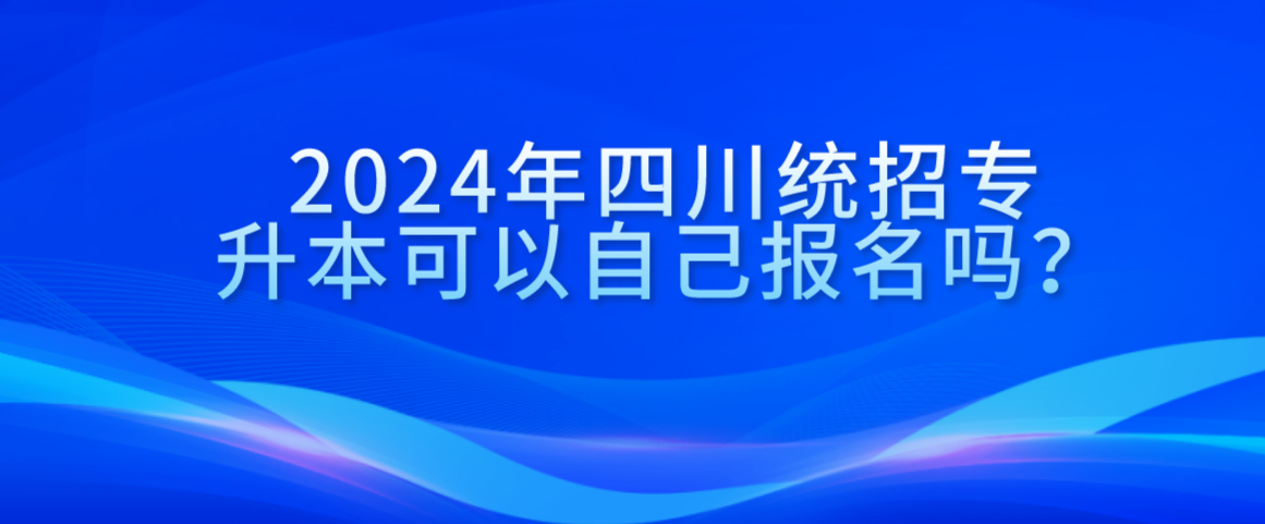 2024年四川統(tǒng)招專升本可以自己報名嗎？(圖1)