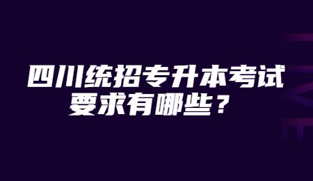 四川統(tǒng)招專升本考試要求有哪些？