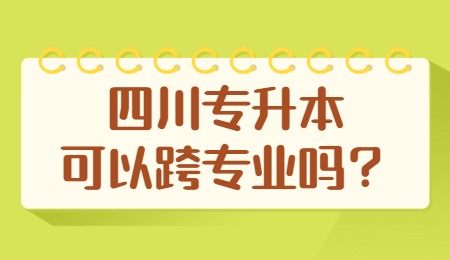 四川統(tǒng)招專升本可以跨專業(yè)嗎？