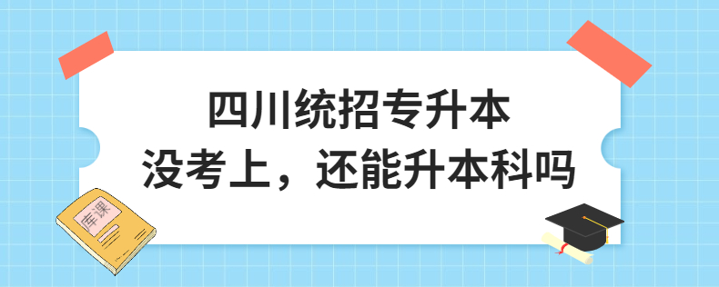 四川統(tǒng)招專升本沒考上，還能升本科嗎