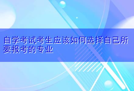 自學(xué)考試考生應(yīng)該如何選擇自己所要報(bào)考的專業(yè)