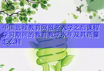 中國遠程教育網(wǎng)報名入學之后課程學習期間的教育教學水平及其質量怎么樣