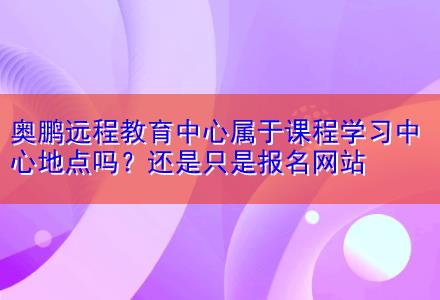 奧鵬遠(yuǎn)程教育中心屬于課程學(xué)習(xí)中心地點(diǎn)嗎？還是只是報(bào)名網(wǎng)站