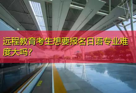 遠程教育考生想要報名日語專業(yè)難度大嗎？