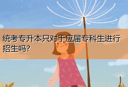 統(tǒng)考專升本只對(duì)于應(yīng)屆專科生進(jìn)行招生嗎？