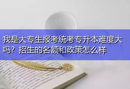 我是大專生報考統(tǒng)考專升本難度大嗎？招生的名額和政策怎么樣