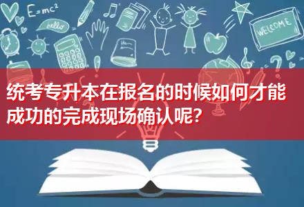 統(tǒng)考專升本在報名的時候如何才能成功的完成現(xiàn)場確認(rèn)呢？