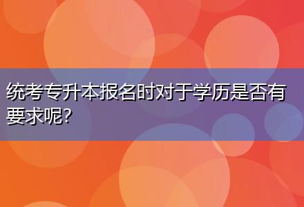 統(tǒng)考專升本報名時對于學(xué)歷是否有要求呢？