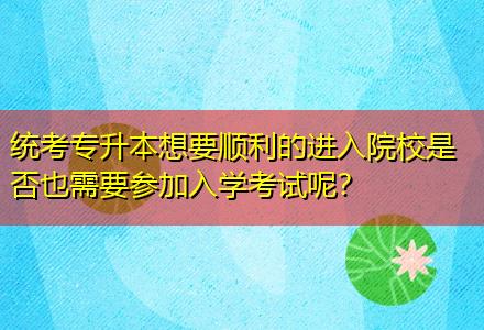 統(tǒng)考專升本想要順利的進(jìn)入院校是否也需要參加入學(xué)考試呢？