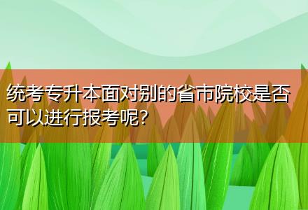 統(tǒng)考專升本面對別的省市院校是否可以進(jìn)行報(bào)考呢？