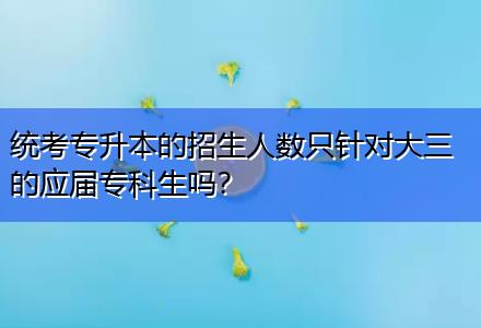 統(tǒng)考專升本的招生人數(shù)只針對(duì)大三的應(yīng)屆專科生嗎？