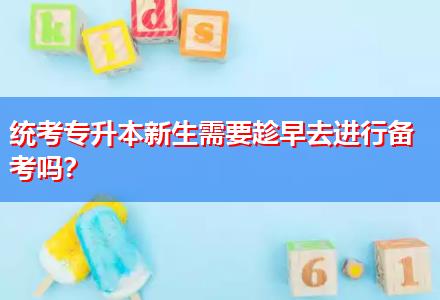 統(tǒng)考專升本新生需要趁早去進(jìn)行備考嗎？