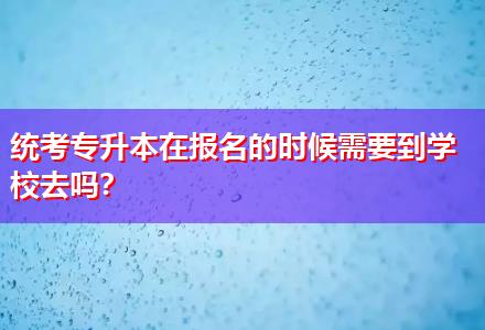 統(tǒng)考專升本在報名的時候需要到學(xué)校去嗎？