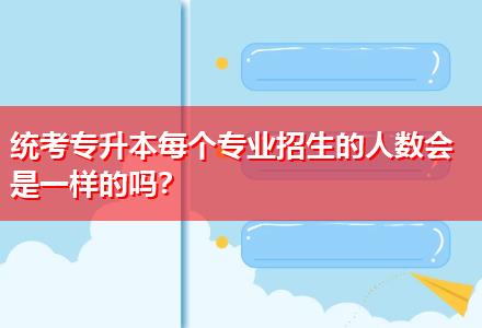 統(tǒng)考專升本每個專業(yè)招生的人數會是一樣的嗎？