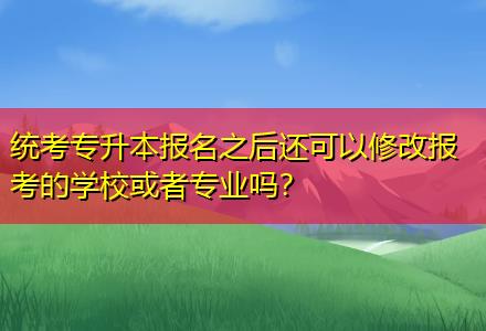 統(tǒng)考專升本報名之后還可以修改報考的學?；蛘邔I(yè)嗎？