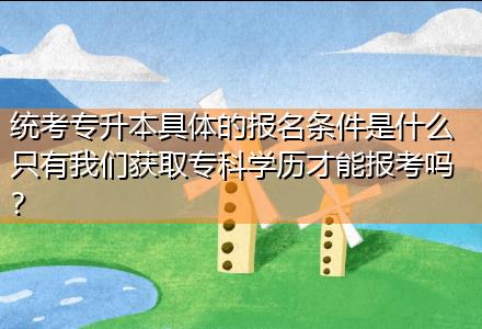 統(tǒng)考專升本具體的報名條件是什么只有我們獲取專科學歷才能報考嗎？