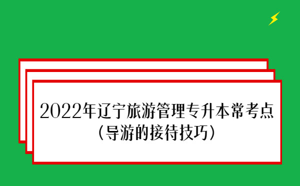 2022年遼寧旅游管理專升本?？键c(diǎn)(導(dǎo)游的接待技巧)