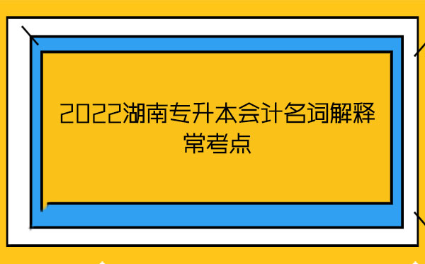 2022湖南專(zhuān)升本會(huì)計(jì)名詞解釋?？键c(diǎn)