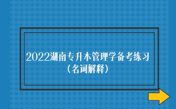 2022湖南專升本管理學(xué)備考練習(xí)(名詞解釋)