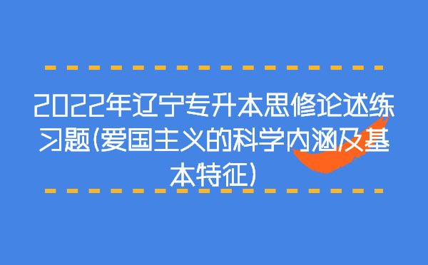 2022年遼寧專升本思修論述練習(xí)題(愛國主義的科學(xué)內(nèi)涵及基本特征)