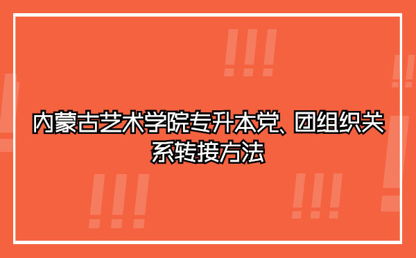 內(nèi)蒙古藝術(shù)學(xué)院專升本黨、團(tuán)組織關(guān)系轉(zhuǎn)接方法