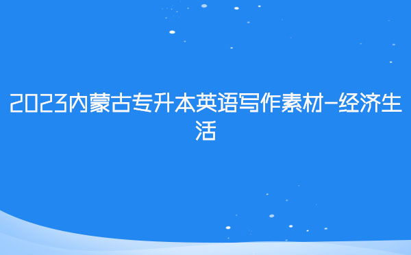 2023內(nèi)蒙古專升本英語(yǔ)寫(xiě)作素材-經(jīng)濟(jì)生活