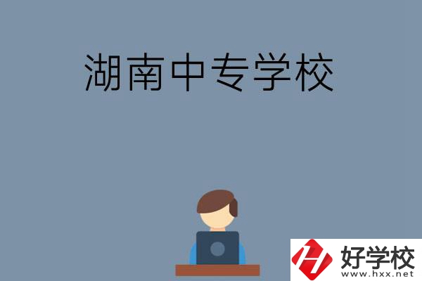 湖南哪些中專學(xué)校好？有哪些招生專業(yè)？