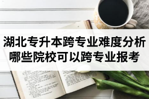 湖北專升本跨專業(yè)難度分析：哪些院?？梢钥鐚I(yè)報(bào)考？