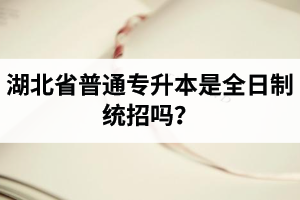 湖北省普通專(zhuān)升本是全日制統(tǒng)招嗎？畢業(yè)證與普通本科一樣嗎？