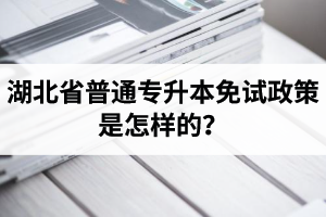 湖北省普通專升本免試政策是怎樣的？退役軍人免試專升本還能考普通本科嗎？