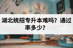 湖北統(tǒng)招專(zhuān)升本難嗎？通過(guò)率多少？