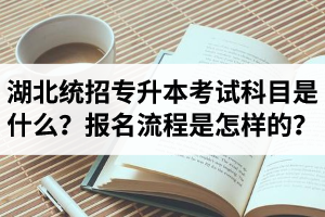 湖北統(tǒng)招專升本考試科目是什么？報(bào)名流程是怎樣的？