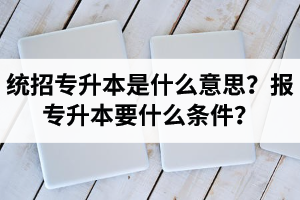 湖北統(tǒng)招專升本是什么意思？報(bào)統(tǒng)招專升本要什么條件？