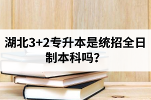 湖北3+2專升本是統(tǒng)招全日制本科嗎？考前應(yīng)該做好哪些準(zhǔn)備工作？