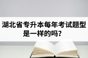 湖北省專升本每年考試題型是一樣的嗎？專業(yè)課考什么？