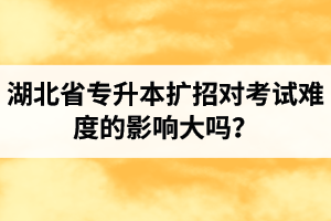 湖北省專升本擴(kuò)招對考試難度的影響大嗎？