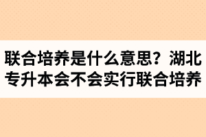 專升本聯(lián)合培養(yǎng)是什么意思？湖北省專升本會不會實行聯(lián)合培養(yǎng)？