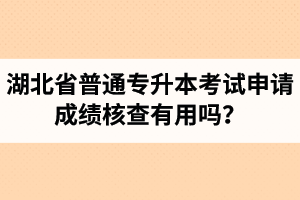 湖北省普通專(zhuān)升本考試申請(qǐng)成績(jī)核查有用嗎？申請(qǐng)步驟有哪些？