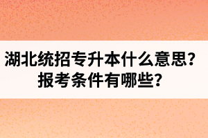 湖北統(tǒng)招專升本什么意思？報考條件有哪些？