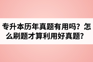 湖北省專升本歷年真題有用嗎？怎么刷題才算利用好真題？