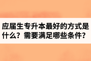 應(yīng)屆生專升本最好的方式是什么？報(bào)湖北專升本需要滿足哪些條件？