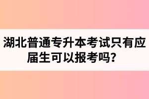 湖北普通專升本考試只有應屆生可以報考嗎？