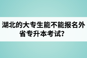 湖北的大專(zhuān)生能不能報(bào)名外省專(zhuān)升本考試？