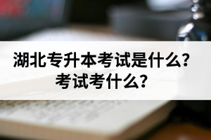 湖北普通專升本考試是什么？考試考什么？