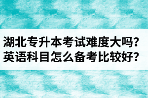 湖北專升本考試難度大嗎？英語科目怎么備考比較好？