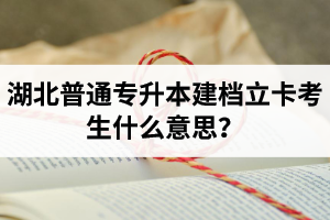 湖北普通專升本建檔立卡考生什么意思？