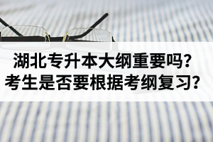 湖北專升本考試大綱重要嗎？專升本考生是否要根據(jù)考綱復(fù)習(xí)？